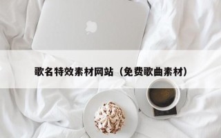 锦州歌名特效素材网站（免费歌曲素材）